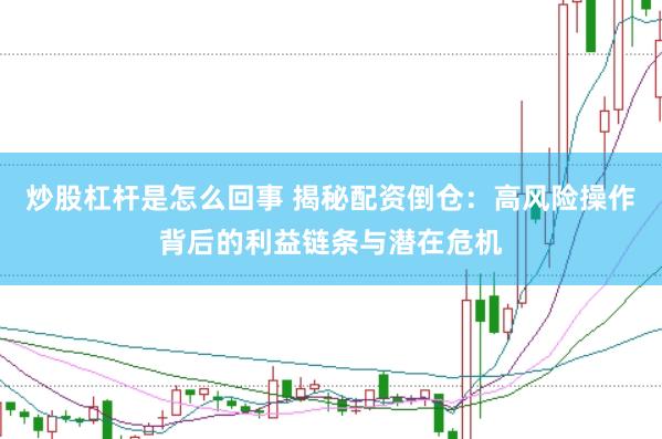 炒股杠杆是怎么回事 揭秘配资倒仓：高风险操作背后的利益链条与潜在危机