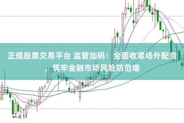 正规股票交易平台 监管加码：全面收紧场外配资，筑牢金融市场风险防范墙