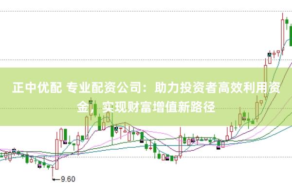 正中优配 专业配资公司：助力投资者高效利用资金，实现财富增值新路径