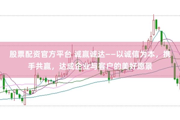 股票配资官方平台 诚赢诚达——以诚信为本，携手共赢，达成企业与客户的美好愿景