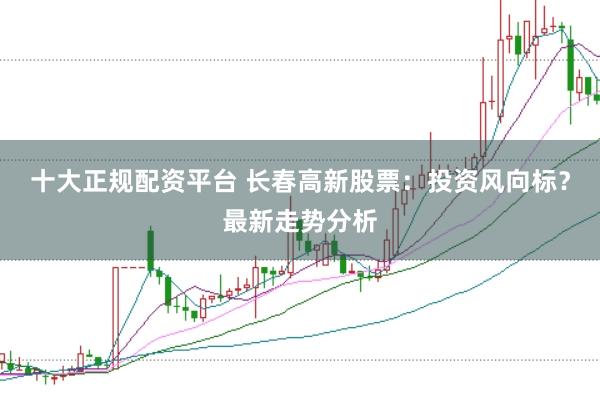 十大正规配资平台 长春高新股票：投资风向标？最新走势分析