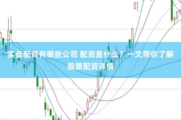 实盘配资有哪些公司 配资是什么？一文带你了解股票配资详情