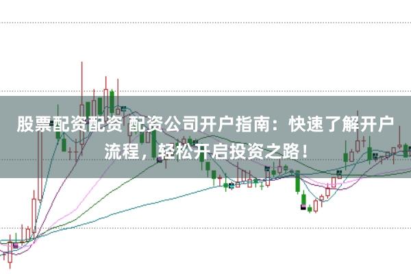 股票配资配资 配资公司开户指南：快速了解开户流程，轻松开启投资之路！