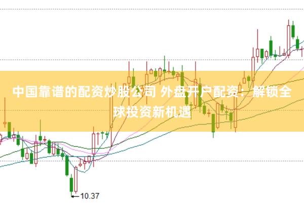 中国靠谱的配资炒股公司 外盘开户配资：解锁全球投资新机遇