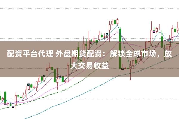 配资平台代理 外盘期货配资：解锁全球市场，放大交易收益