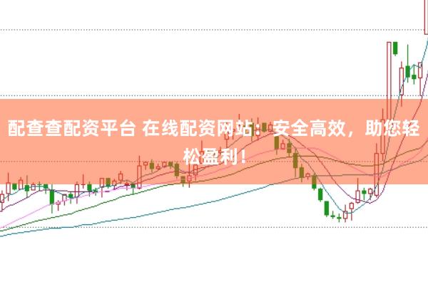 配查查配资平台 在线配资网站：安全高效，助您轻松盈利！