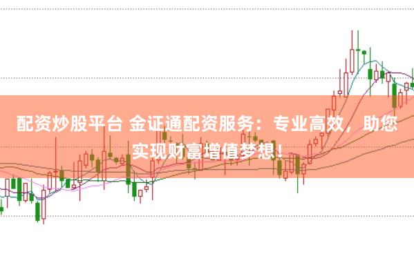 配资炒股平台 金证通配资服务：专业高效，助您实现财富增值梦想！