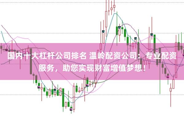 国内十大杠杆公司排名 温岭配资公司：专业配资服务，助您实现财富增值梦想！