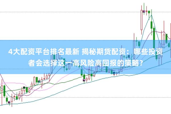 4大配资平台排名最新 揭秘期货配资：哪些投资者会选择这一高风险高回报的策略？