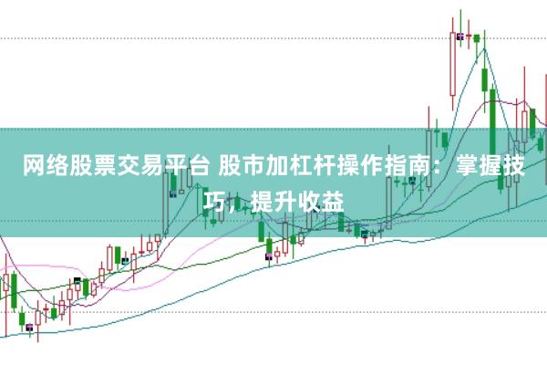 网络股票交易平台 股市加杠杆操作指南：掌握技巧，提升收益