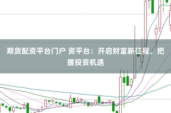 期货配资平台门户 资平台：开启财富新征程，把握投资机遇