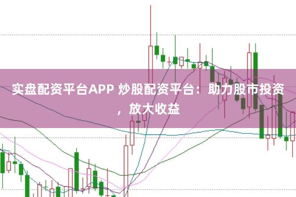 实盘配资平台APP 炒股配资平台：助力股市投资，放大收益
