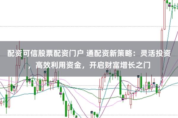 配资可信股票配资门户 通配资新策略：灵活投资，高效利用资金，开启财富增长之门