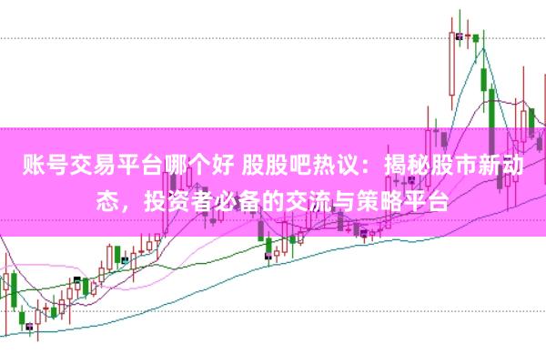 账号交易平台哪个好 股股吧热议：揭秘股市新动态，投资者必备的交流与策略平台