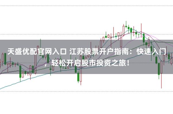 天盛优配官网入口 江苏股票开户指南：快速入门，轻松开启股市投资之旅！