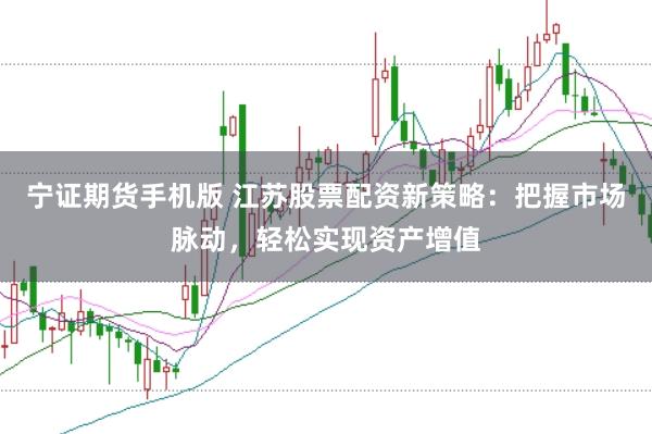 宁证期货手机版 江苏股票配资新策略：把握市场脉动，轻松实现资产增值