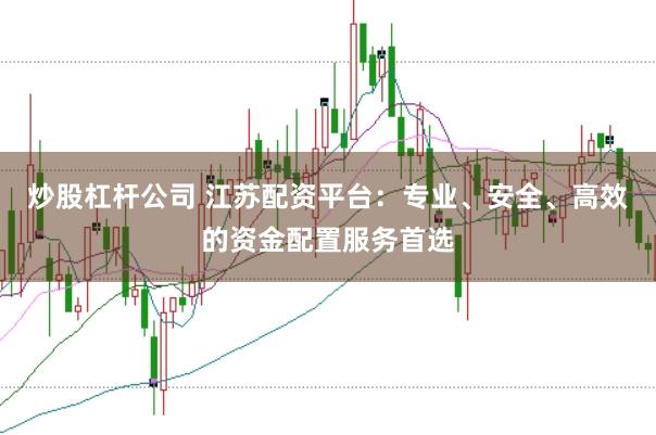 炒股杠杆公司 江苏配资平台：专业、安全、高效的资金配置服务首选