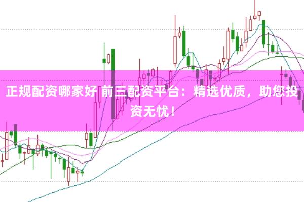 正规配资哪家好 前三配资平台：精选优质，助您投资无忧！