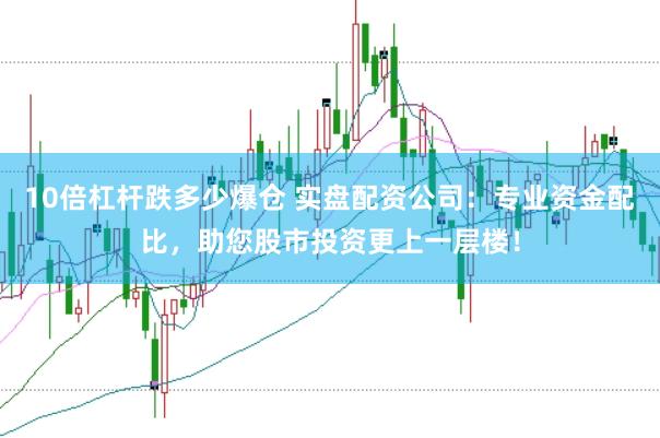 10倍杠杆跌多少爆仓 实盘配资公司：专业资金配比，助您股市投资更上一层楼！