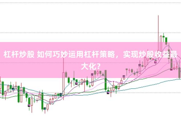 杠杆炒股 如何巧妙运用杠杆策略，实现炒股收益最大化？
