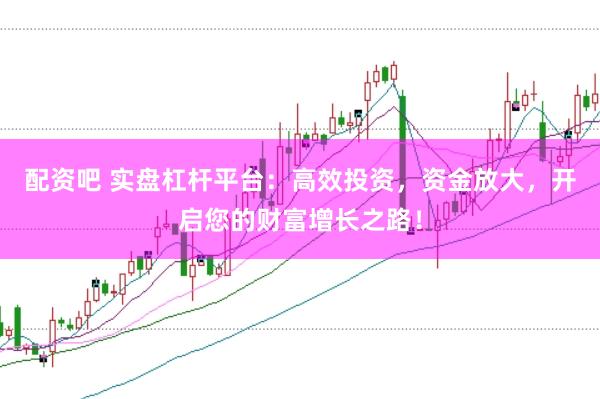 配资吧 实盘杠杆平台：高效投资，资金放大，开启您的财富增长之路！