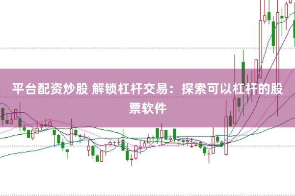 平台配资炒股 解锁杠杆交易：探索可以杠杆的股票软件