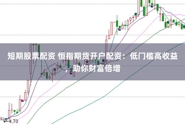 短期股票配资 恒指期货开户配资：低门槛高收益，助你财富倍增