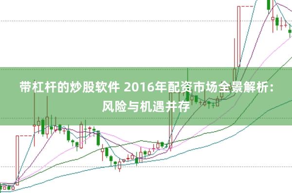 带杠杆的炒股软件 2016年配资市场全景解析：风险与机遇并存