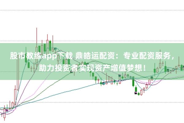 股市教练app下载 鼎皓运配资：专业配资服务，助力投资者实现资产增值梦想！