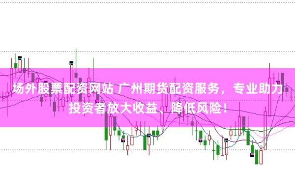 场外股票配资网站 广州期货配资服务，专业助力投资者放大收益、降低风险！