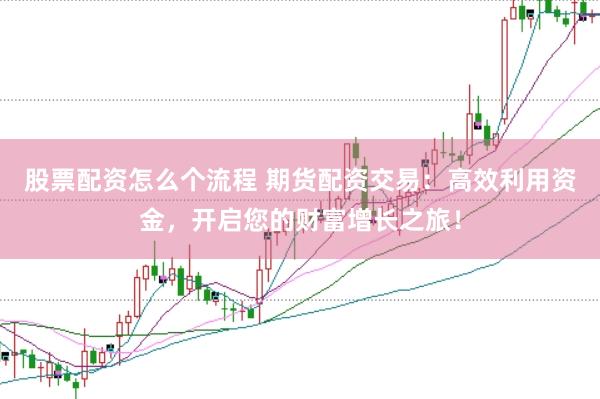 股票配资怎么个流程 期货配资交易：高效利用资金，开启您的财富增长之旅！