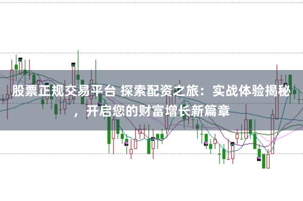 股票正规交易平台 探索配资之旅：实战体验揭秘，开启您的财富增长新篇章