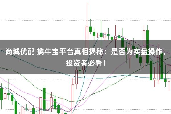 尚城优配 擒牛宝平台真相揭秘：是否为实盘操作，投资者必看！