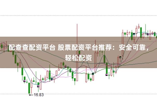 配查查配资平台 股票配资平台推荐：安全可靠，轻松配资