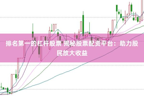 排名第一的杠杆股票 揭秘股票配资平台：助力股民放大收益