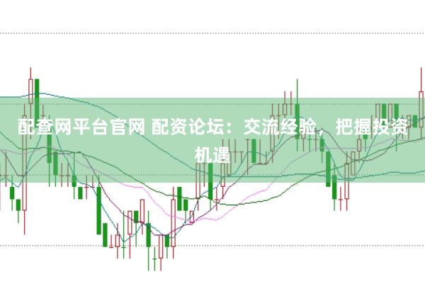 配查网平台官网 配资论坛：交流经验，把握投资机遇