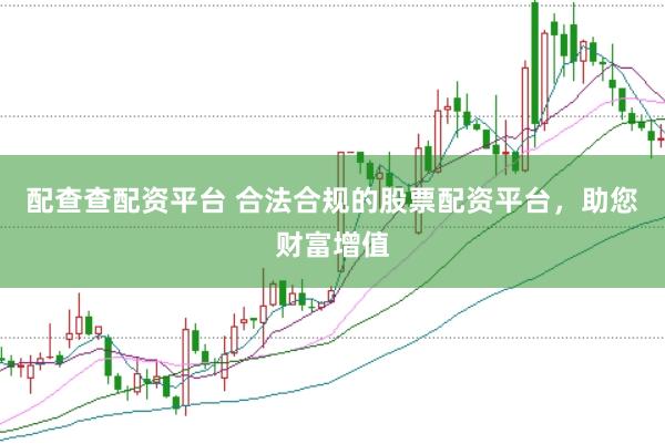 配查查配资平台 合法合规的股票配资平台，助您财富增值