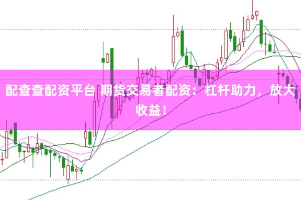 配查查配资平台 期货交易者配资：杠杆助力，放大收益！