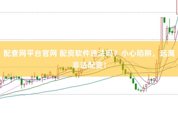配查网平台官网 配资软件违法吗？小心陷阱，远离非法配资！