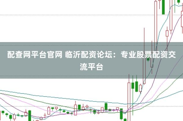 配查网平台官网 临沂配资论坛：专业股票配资交流平台