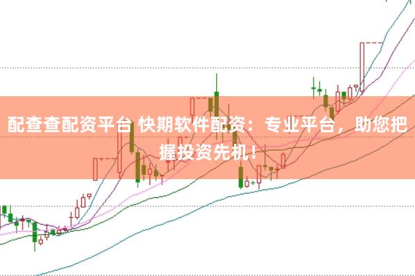 配查查配资平台 快期软件配资：专业平台，助您把握投资先机！