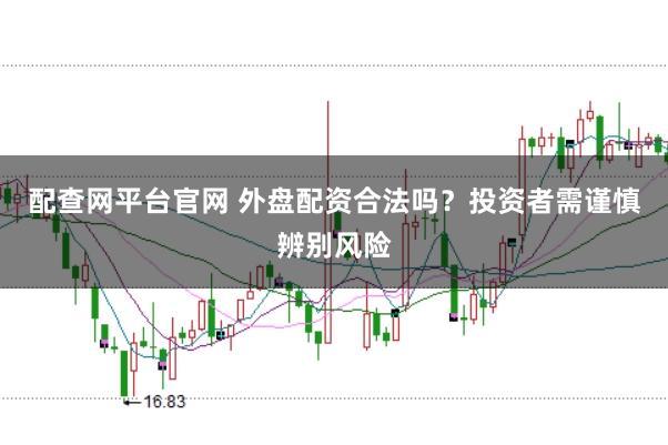 配查网平台官网 外盘配资合法吗？投资者需谨慎辨别风险
