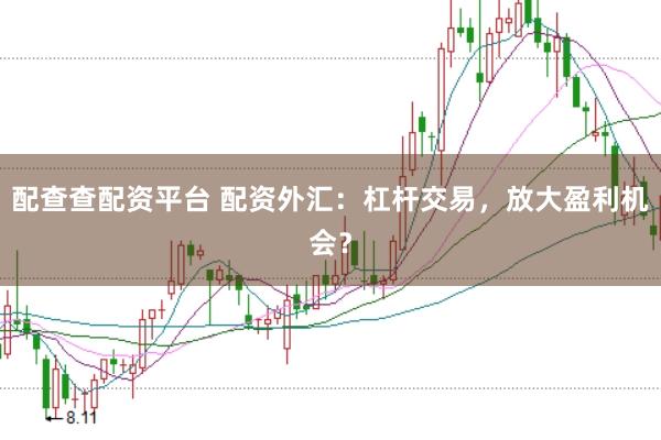 配查查配资平台 配资外汇：杠杆交易，放大盈利机会？
