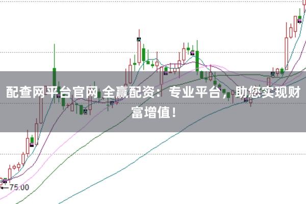 配查网平台官网 全赢配资：专业平台，助您实现财富增值！