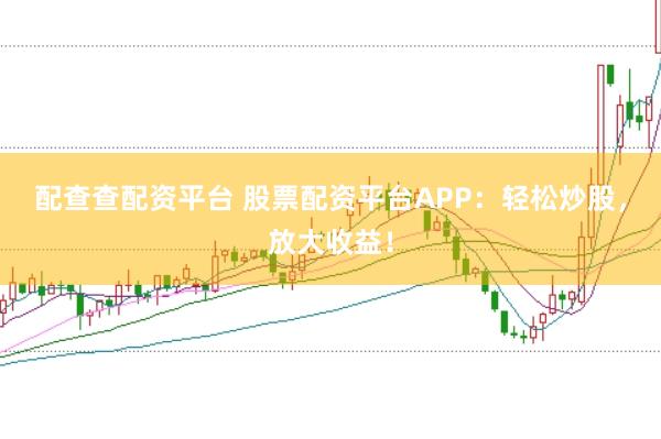 配查查配资平台 股票配资平台APP：轻松炒股，放大收益！