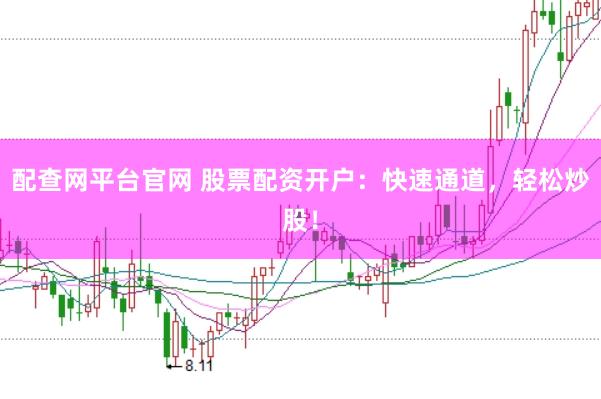 配查网平台官网 股票配资开户：快速通道，轻松炒股！