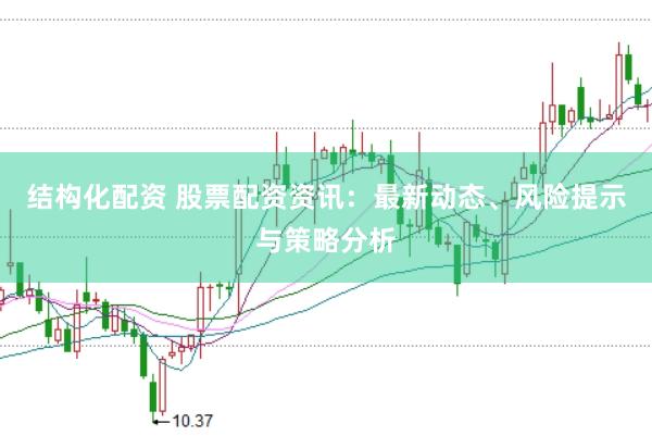 结构化配资 股票配资资讯：最新动态、风险提示与策略分析