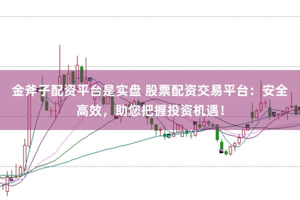 金斧子配资平台是实盘 股票配资交易平台：安全高效，助您把握投资机遇！