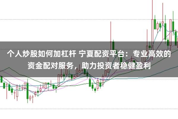 个人炒股如何加杠杆 宁夏配资平台：专业高效的资金配对服务，助力投资者稳健盈利