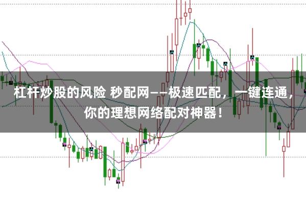 杠杆炒股的风险 秒配网——极速匹配，一键连通，你的理想网络配对神器！